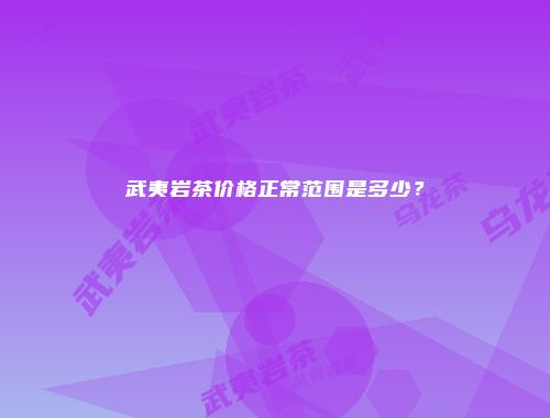 武夷岩茶价格正常范围是多少？