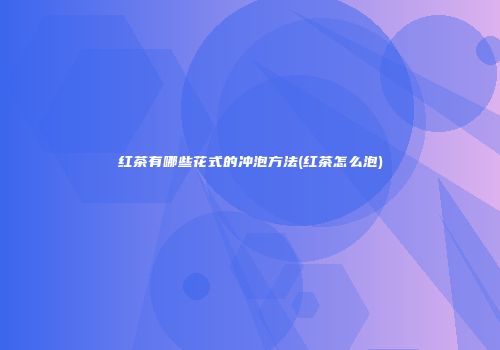 红茶有哪些花式的冲泡方法(红茶怎么泡)