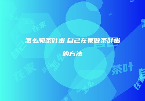 怎么腌茶叶蛋,自己在家做茶叶蛋的方法