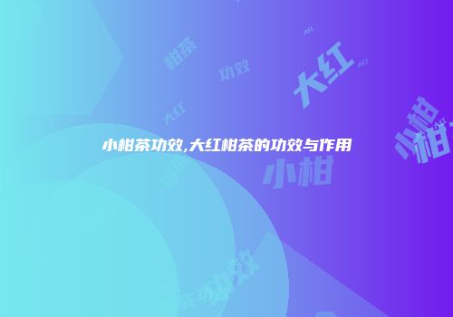 小柑茶功效,大红柑茶的功效与作用