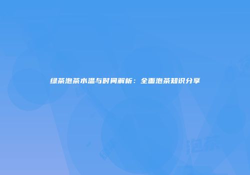 绿茶泡茶水温与时间解析：全面泡茶知识分享