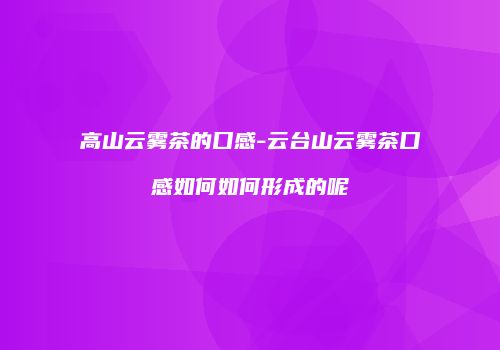高山云雾茶的口感-云台山云雾茶口感如何如何形成的呢