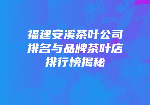 福建安溪茶叶公司排名与品牌茶叶店排行榜揭秘