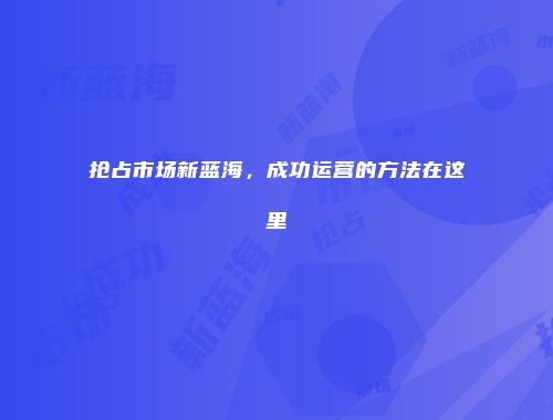 抢占市场新蓝海，成功运营的方法在这里