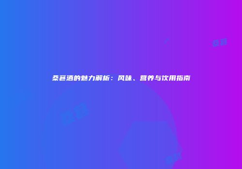 桑葚酒的魅力解析：风味、营养与饮用指南