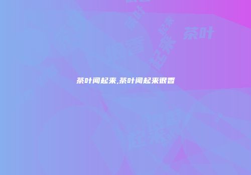 茶叶闻起来,茶叶闻起来很香