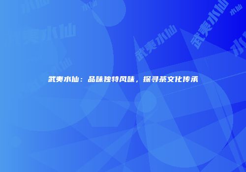武夷水仙：品味独特风味，探寻茶文化传承