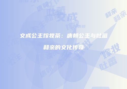 文成公主嫁妆茶：唐朝公主与吐蕃和亲的文化传奇