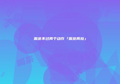 喝茶不过两个动作「喝茶两扣」