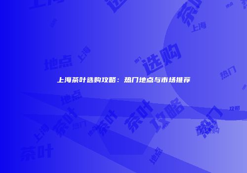 上海茶叶选购攻略：热门地点与市场推荐