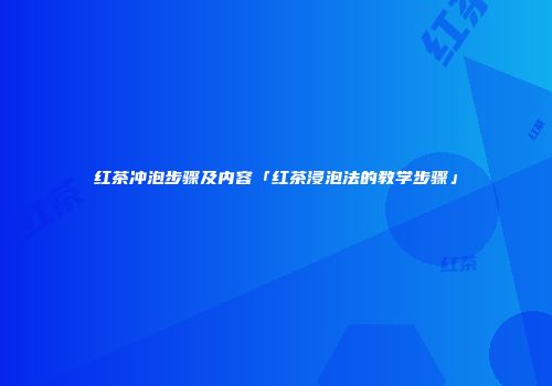 红茶冲泡步骤及内容「红茶浸泡法的教学步骤」