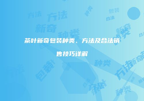 茶叶新奇包装种类、方法及合法销售技巧详解