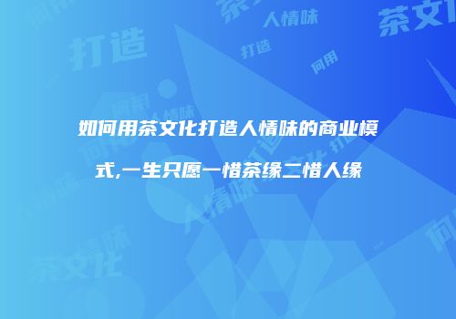如何用茶文化打造人情味的商业模式,一生只愿一惜茶缘二惜人缘