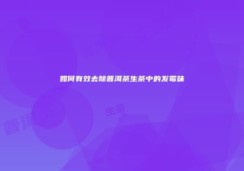如何有效去除普洱茶生茶中的发霉味