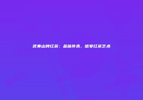 武夷山牌红茶：品味传承，感受红茶艺术
