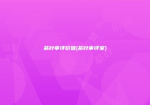 茶叶审评价值(茶叶审评室)