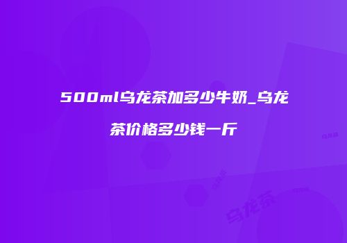 500ml乌龙茶加多少牛奶_乌龙茶价格多少钱一斤