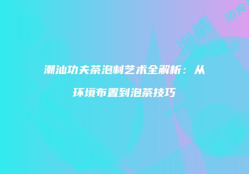 潮汕功夫茶泡制艺术全解析：从环境布置到泡茶技巧
