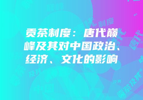 贡茶制度：唐代巅峰及其对中国政治、经济、文化的影响