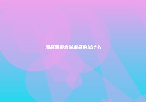 泡茶四要素最重要的是什么