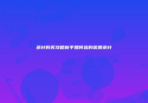 茶叶购买攻略新手如何选购优质茶叶