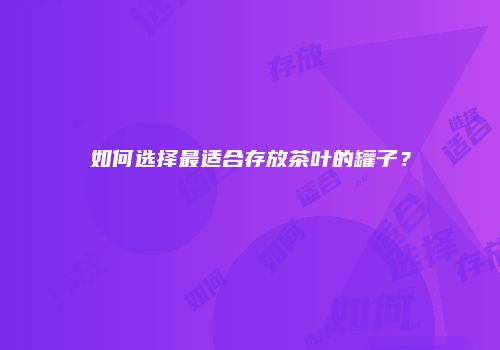 如何选择最适合存放茶叶的罐子？