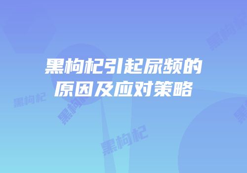 黑枸杞引起尿频的原因及应对策略