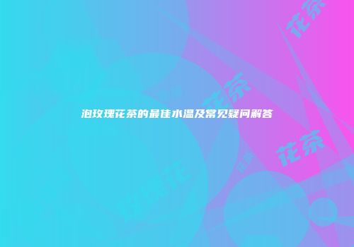泡玫瑰花茶的最佳水温及常见疑问解答