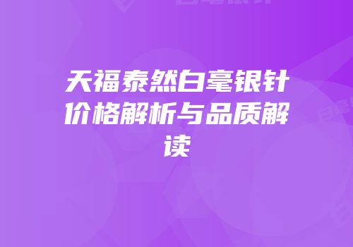 天福泰然白毫银针价格解析与品质解读
