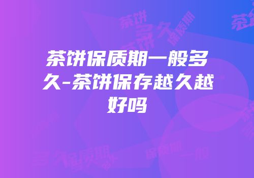 茶饼保质期一般多久-茶饼保存越久越好吗