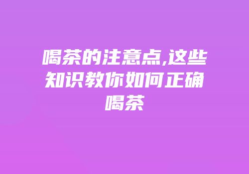 喝茶的注意点,这些知识教你如何正确喝茶