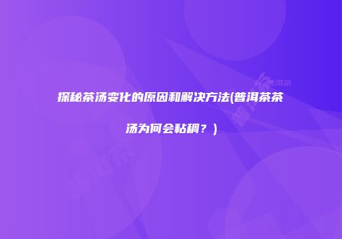 探秘茶汤变化的原因和解决方法(普洱茶茶汤为何会粘稠？)