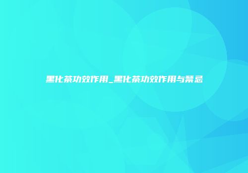 黑化茶功效作用_黑化茶功效作用与禁忌