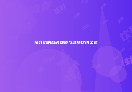 茶叶水的酸碱性质与健康饮用之道