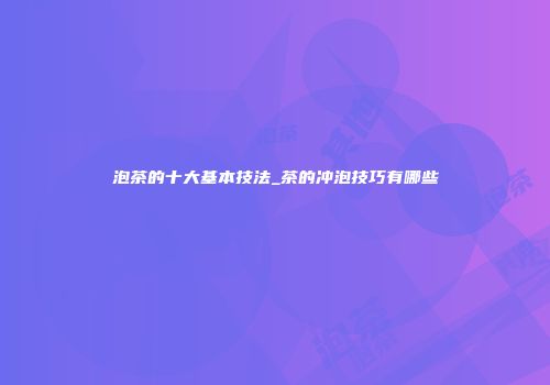 泡茶的十大基本技法_茶的冲泡技巧有哪些