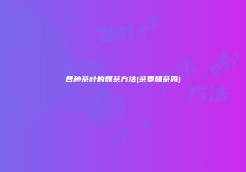 各种茶叶的醒茶方法(茶要醒茶吗)