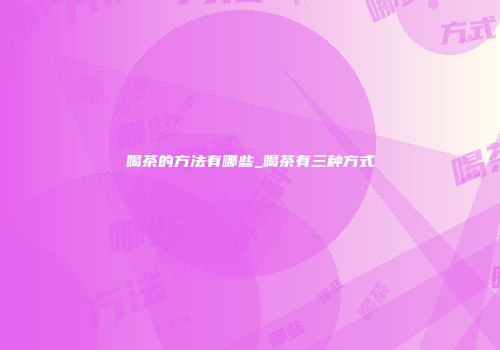 喝茶的方法有哪些_喝茶有三种方式