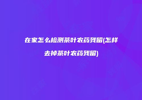 在家怎么检测茶叶农药残留(怎样去掉茶叶农药残留)