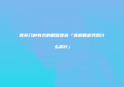 推荐几种有效的眼保健茶「缓解眼疲劳喝什么茶叶」
