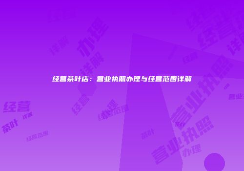 经营茶叶店：营业执照办理与经营范围详解