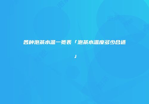 各种泡茶水温一览表「泡茶水温度多少合适」
