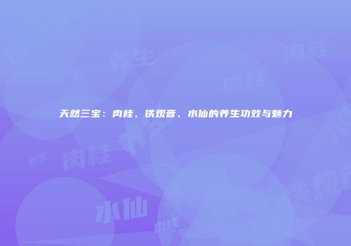 天然三宝：肉桂、铁观音、水仙的养生功效与魅力