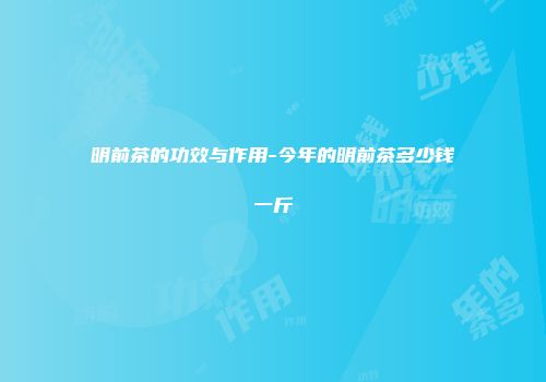 明前茶的功效与作用-今年的明前茶多少钱一斤