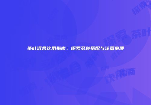 茶叶混合饮用指南：探索多种搭配与注意事项