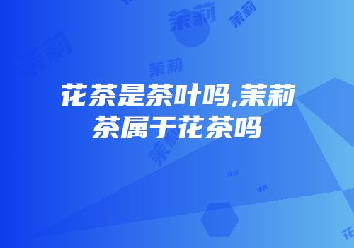 花茶是茶叶吗,茉莉茶属于花茶吗