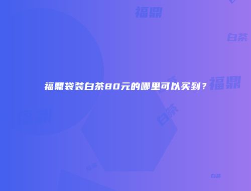 福鼎袋装白茶80元的哪里可以买到？