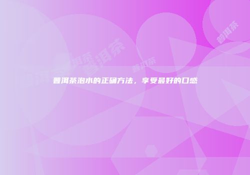 普洱茶泡水的正确方法，享受最好的口感