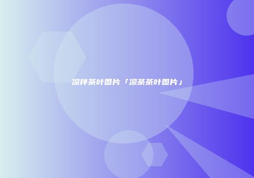 凉拌茶叶图片「凉茶茶叶图片」