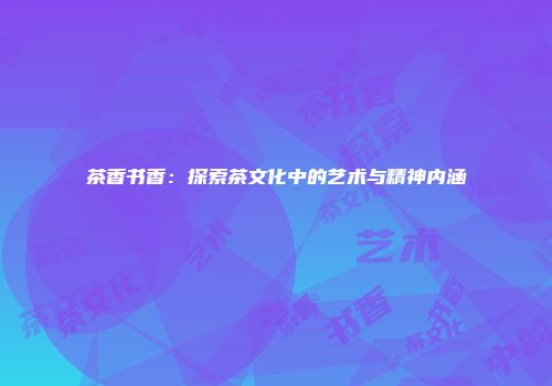 茶香书香：探索茶文化中的艺术与精神内涵