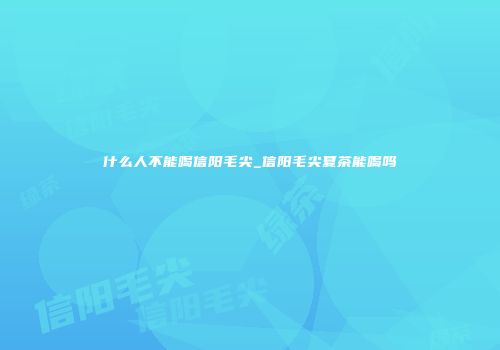 什么人不能喝信阳毛尖_信阳毛尖夏茶能喝吗